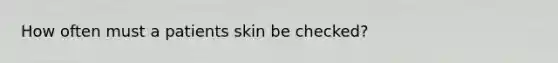 How often must a patients skin be checked?