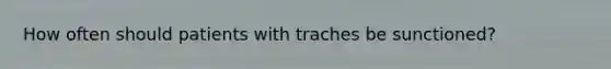 How often should patients with traches be sunctioned?