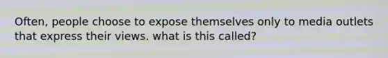 Often, people choose to expose themselves only to media outlets that express their views. what is this called?