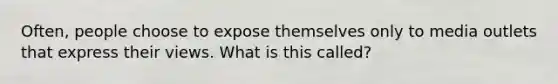 Often, people choose to expose themselves only to media outlets that express their views. What is this called?