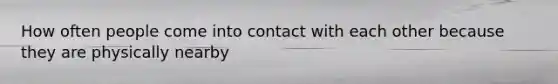 How often people come into contact with each other because they are physically nearby