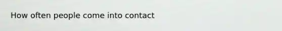 How often people come into contact