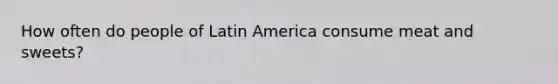 How often do people of Latin America consume meat and sweets?