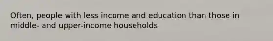 Often, people with less income and education than those in middle- and upper-income households