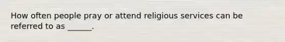 How often people pray or attend religious services can be referred to as ______.