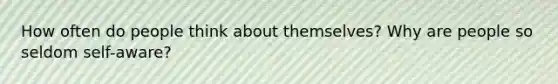 How often do people think about themselves? Why are people so seldom self-aware?