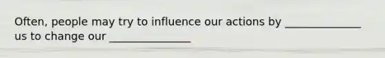 Often, people may try to influence our actions by ______________ us to change our _______________