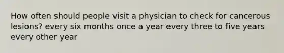 How often should people visit a physician to check for cancerous lesions? every six months once a year every three to five years every other year