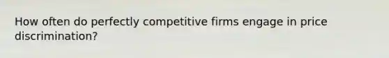 How often do perfectly competitive firms engage in price discrimination?