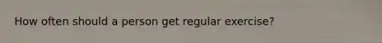 How often should a person get regular exercise?