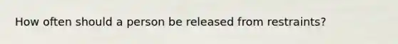 How often should a person be released from restraints?