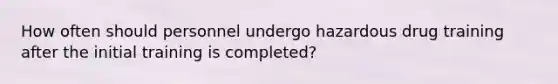 How often should personnel undergo hazardous drug training after the initial training is completed?