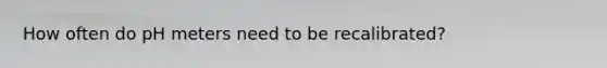 How often do pH meters need to be recalibrated?