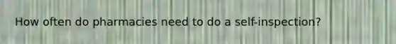 How often do pharmacies need to do a self-inspection?