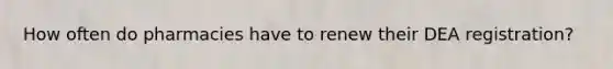 How often do pharmacies have to renew their DEA registration?