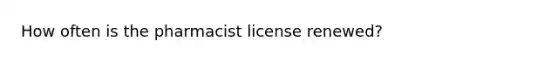 How often is the pharmacist license renewed?