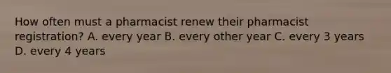 How often must a pharmacist renew their pharmacist registration? A. every year B. every other year C. every 3 years D. every 4 years