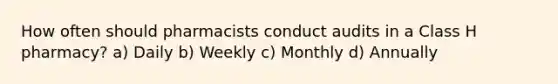 How often should pharmacists conduct audits in a Class H pharmacy? a) Daily b) Weekly c) Monthly d) Annually