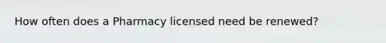 How often does a Pharmacy licensed need be renewed?