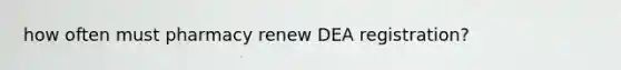 how often must pharmacy renew DEA registration?