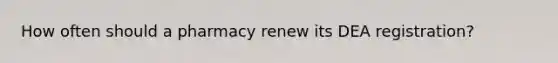 How often should a pharmacy renew its DEA registration?