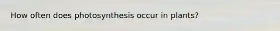How often does photosynthesis occur in plants?