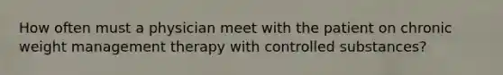 How often must a physician meet with the patient on chronic weight management therapy with controlled substances?