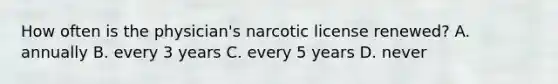 How often is the physician's narcotic license renewed? A. annually B. every 3 years C. every 5 years D. never