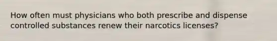 How often must physicians who both prescribe and dispense controlled substances renew their narcotics licenses?