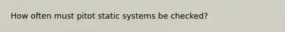 How often must pitot static systems be checked?