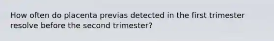 How often do placenta previas detected in the first trimester resolve before the second trimester?