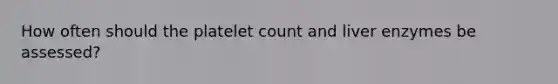 How often should the platelet count and liver enzymes be assessed?