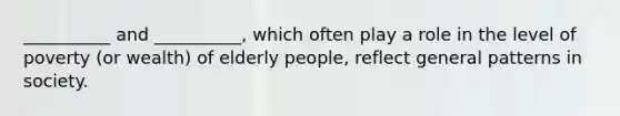 __________ and __________, which often play a role in the level of poverty (or wealth) of elderly people, reflect general patterns in society.