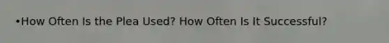 •How Often Is the Plea Used? How Often Is It Successful?