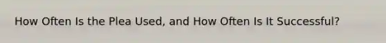 How Often Is the Plea Used, and How Often Is It Successful?