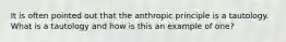 It is often pointed out that the anthropic principle is a tautology. What is a tautology and how is this an example of one?