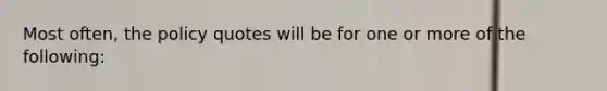 Most often, the policy quotes will be for one or more of the following: