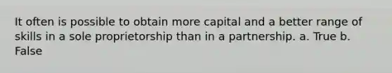 It often is possible to obtain more capital and a better range of skills in a sole proprietorship than in a partnership. a. True b. False