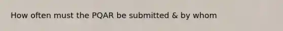 How often must the PQAR be submitted & by whom