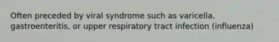 Often preceded by viral syndrome such as varicella, gastroenteritis, or upper respiratory tract infection (influenza)