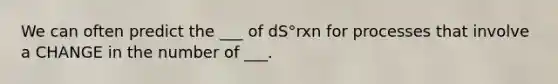 We can often predict the ___ of dS°rxn for processes that involve a CHANGE in the number of ___.