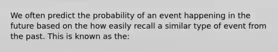 We often predict the probability of an event happening in the future based on the how easily recall a similar type of event from the past. This is known as the: