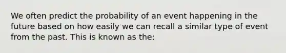 We often predict the probability of an event happening in the future based on how easily we can recall a similar type of event from the past. This is known as the: