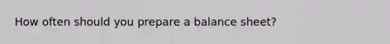 How often should you prepare a balance sheet?
