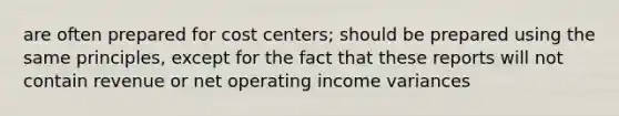 are often prepared for cost centers; should be prepared using the same principles, except for the fact that these reports will not contain revenue or net operating income variances