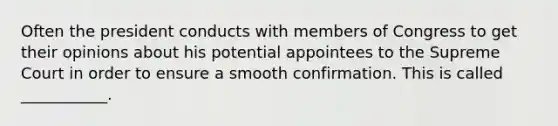 Often the president conducts with members of Congress to get their opinions about his potential appointees to the Supreme Court in order to ensure a smooth confirmation. This is called ___________.