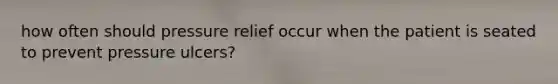 how often should pressure relief occur when the patient is seated to prevent pressure ulcers?