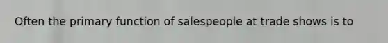 Often the primary function of salespeople at trade shows is to