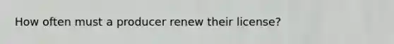 How often must a producer renew their license?