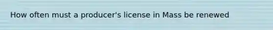 How often must a producer's license in Mass be renewed